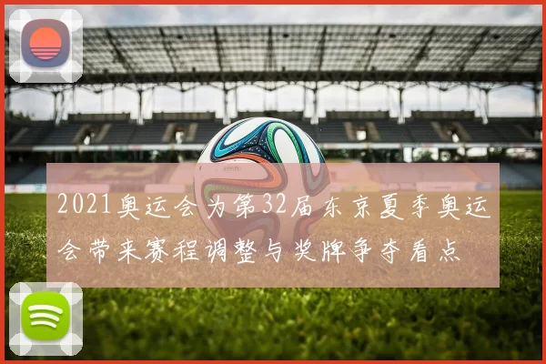 2021奥运会为第32届东京夏季奥运会带来赛程调整与奖牌争夺看点