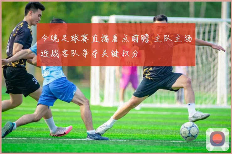 今晚足球赛直播看点前瞻 主队主场迎战客队争夺关键积分