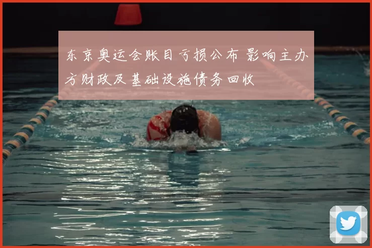 东京奥运会账目亏损公布 影响主办方财政及基础设施债务回收