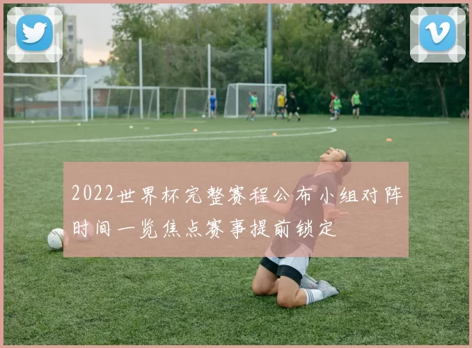 2022世界杯完整赛程公布小组对阵时间一览焦点赛事提前锁定
