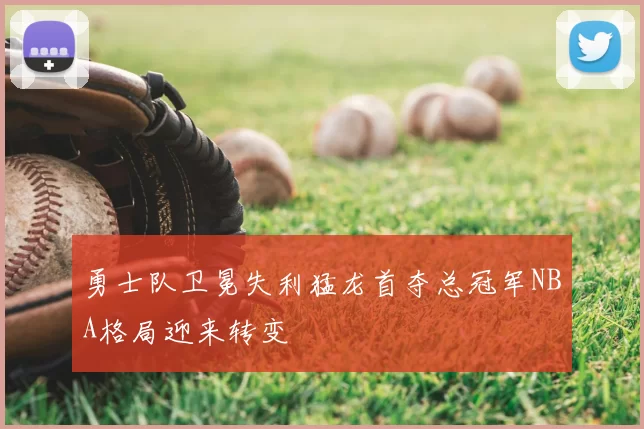 勇士队卫冕失利猛龙首夺总冠军NBA格局迎来转变