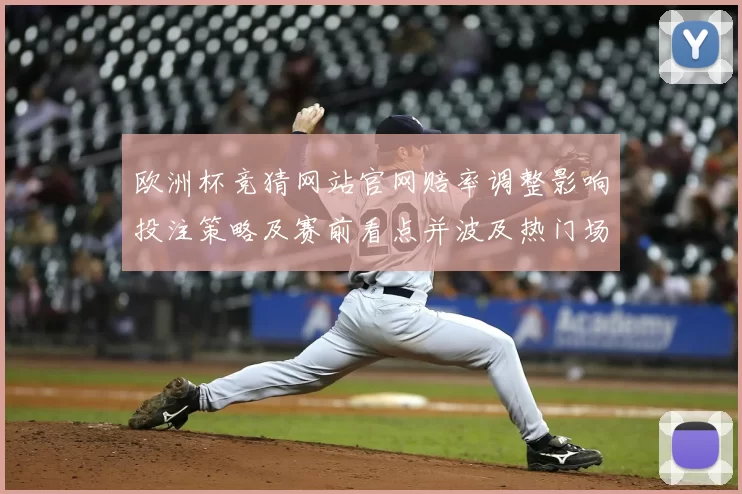 欧洲杯竞猜网站官网赔率调整影响投注策略及赛前看点并波及热门场次