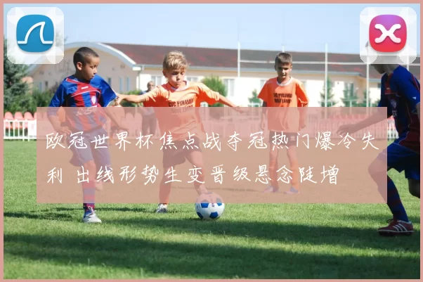 欧冠世界杯焦点战夺冠热门爆冷失利 出线形势生变晋级悬念陡增