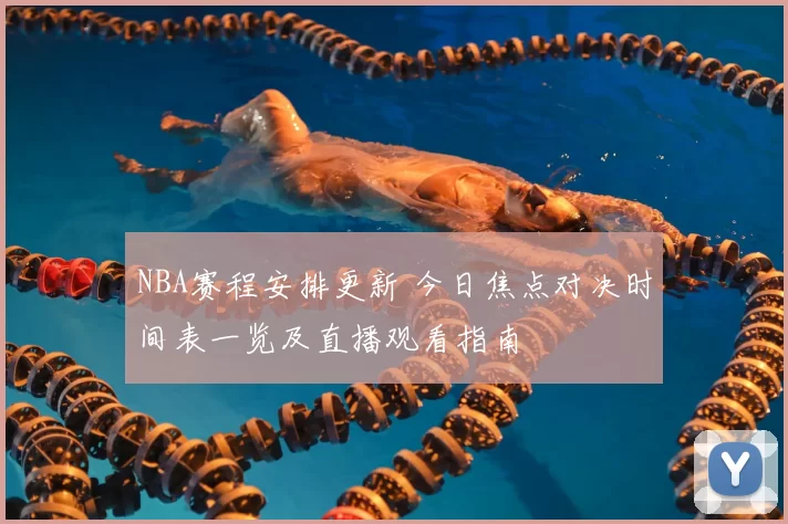 NBA赛程安排更新 今日焦点对决时间表一览及直播观看指南