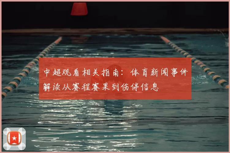 中超观看相关指南：体育新闻事件解读从赛程赛果到伤停信息