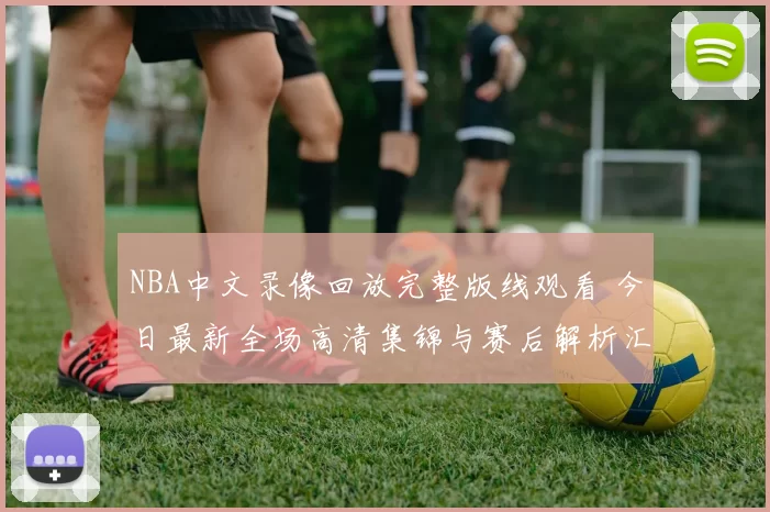 NBA中文录像回放完整版线观看 今日最新全场高清集锦与赛后解析汇总