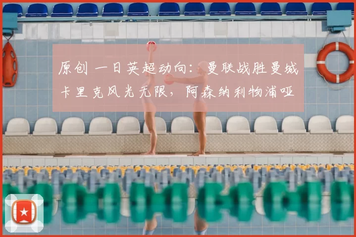 原创 一日英超动向：曼联战胜曼城卡里克风光无限，阿森纳利物浦哑火