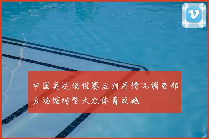 中国奥运场馆赛后利用情况调查部分场馆转型大众体育设施