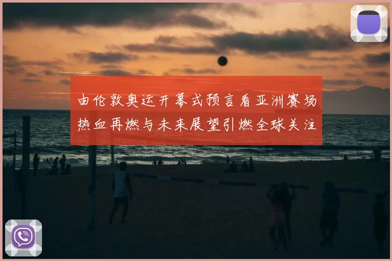 由伦敦奥运开幕式预言看亚洲赛场热血再燃与未来展望引燃全球关注