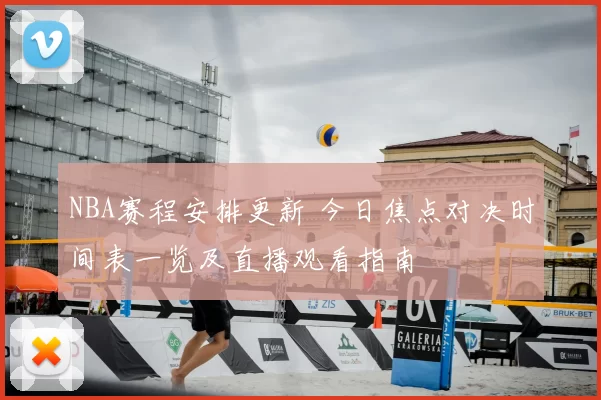 NBA赛程安排更新 今日焦点对决时间表一览及直播观看指南
