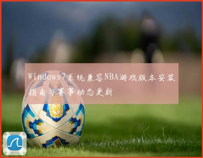 Windows7系统兼容NBA游戏版本安装指南与赛事动态更新