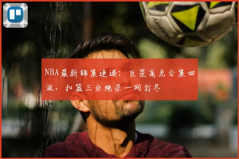 NBA最新锦集速递：巨星高光合集回放，扣篮三分绝杀一网打尽