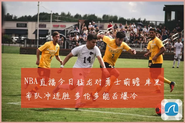 NBA直播今日猛龙对勇士前瞻 库里率队冲连胜 多伦多能否爆冷