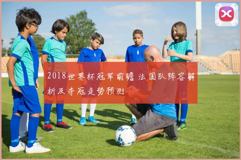2018世界杯冠军前瞻 法国队阵容解析及夺冠走势预测