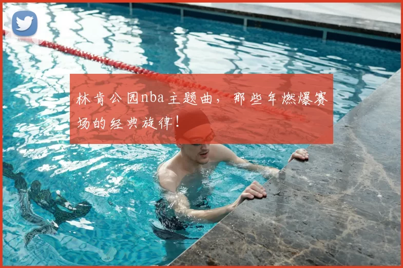 林肯公园nba主题曲,那些年燃爆赛场的经典旋律!