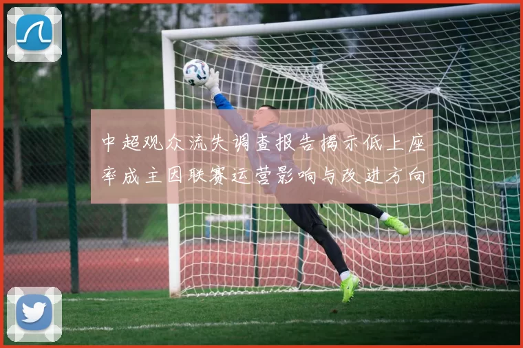中超观众流失调查报告揭示低上座率成主因联赛运营影响与改进方向