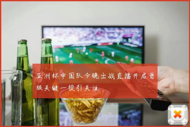 亚洲杯中国队今晚出战直播开启晋级关键一役引关注