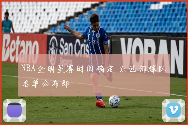 NBA全明星赛时间确定 东西部球队名单公布即