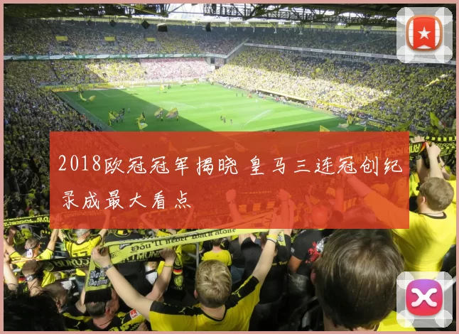 2018欧冠冠军揭晓 皇马三连冠创纪录成最大看点