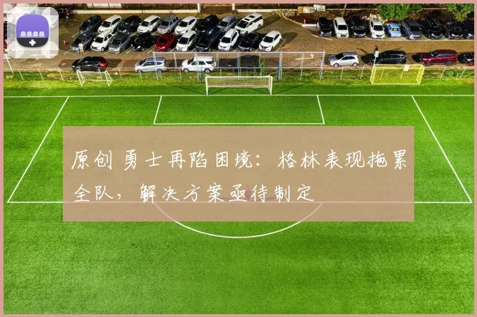 原创 勇士再陷困境：格林表现拖累全队，解决方案亟待制定