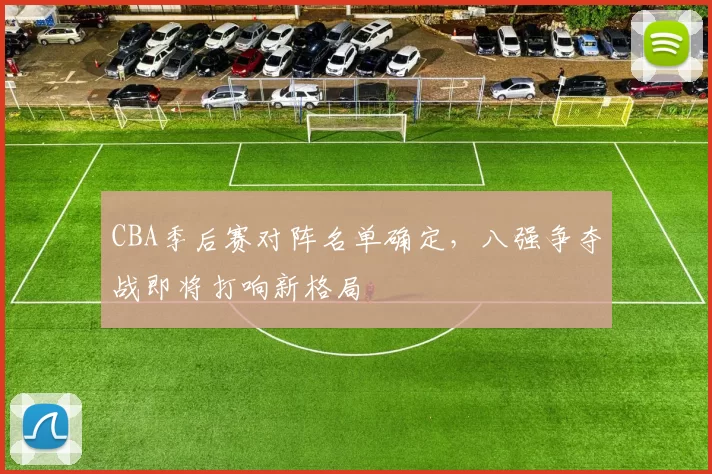 CBA季后赛对阵名单确定，八强争夺战即将打响新格局