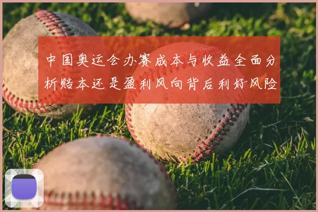 中国奥运会办赛成本与收益全面分析赔本还是盈利风向背后利好风险