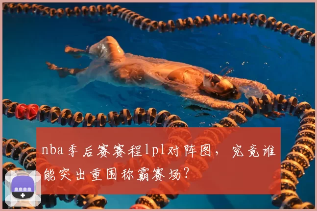 nba季后赛赛程lpl对阵图，究竟谁能突出重围称霸赛场？