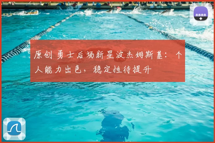 原创 勇士后场新星波杰姆斯基:个人能力出色,稳定性待提升