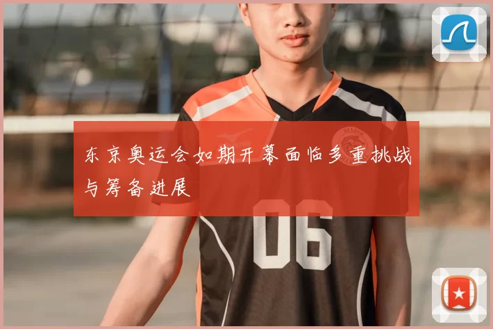 东京奥运会如期开幕面临多重挑战与筹备进展