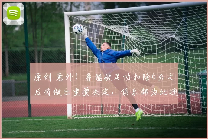 原创 意外！鲁能被足协扣除6分之后将做出重要决定，俱乐部为此迎来质变