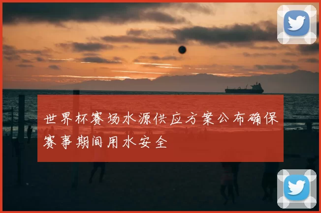 世界杯赛场水源供应方案公布确保赛事期间用水安全