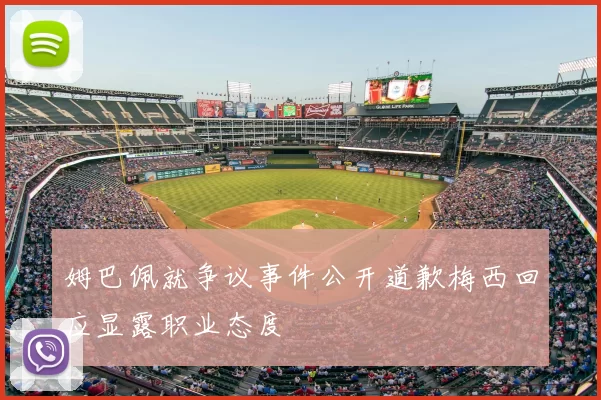 姆巴佩就争议事件公开道歉梅西回应显露职业态度