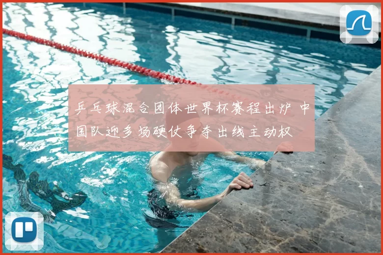 乒乓球混合团体世界杯赛程出炉 中国队迎多场硬仗争夺出线主动权