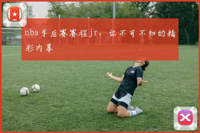 nba季后赛赛程jr，你不可不知的精彩内幕