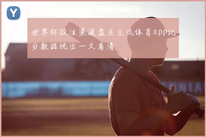 世界杯投注渠道盘点主流体育app比分数据玩法一文看清