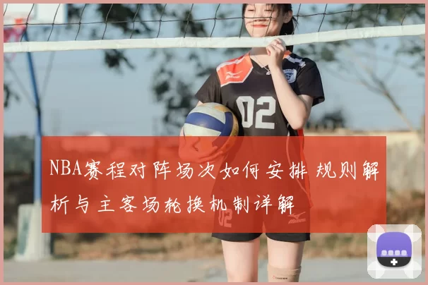 NBA赛程对阵场次如何安排 规则解析与主客场轮换机制详解