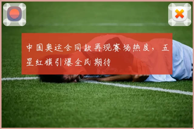 中国奥运会同款再现赛场热度，五星红旗引爆全民期待