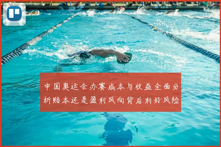 中国奥运会办赛成本与收益全面分析赔本还是盈利风向背后利好风险