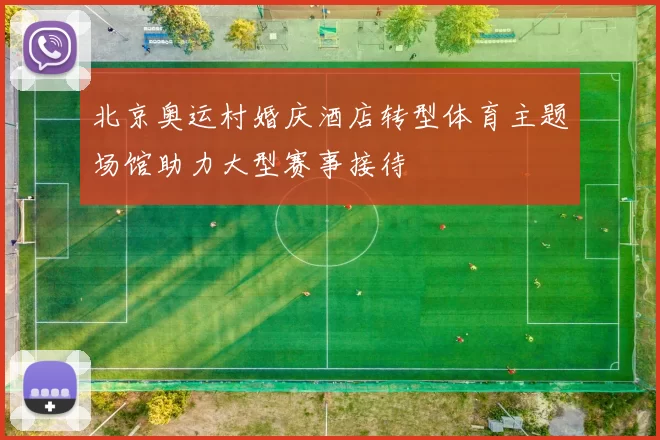 北京奥运村婚庆酒店转型体育主题场馆助力大型赛事接待