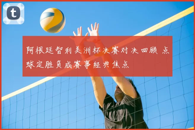 阿根廷智利美洲杯决赛对决回顾 点球定胜负成赛事经典焦点