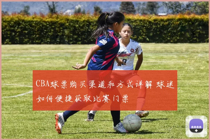 CBA球票购买渠道和方式详解 球迷如何便捷获取比赛门票