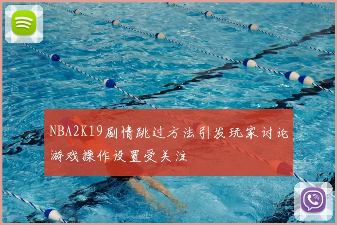 NBA2K19剧情跳过方法引发玩家讨论游戏操作设置受关注