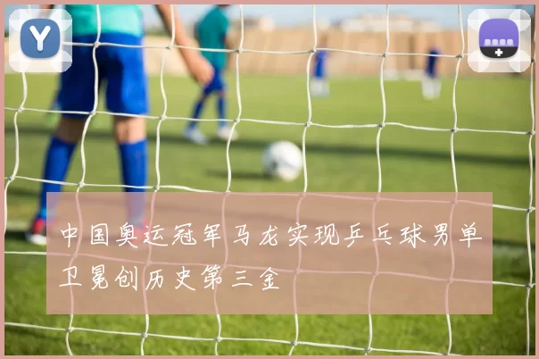 中国奥运冠军马龙实现乒乓球男单卫冕创历史第三金