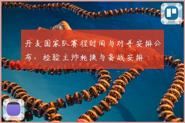 丹麦国家队赛程时间与对手安排公布，检验主帅轮换与备战安排