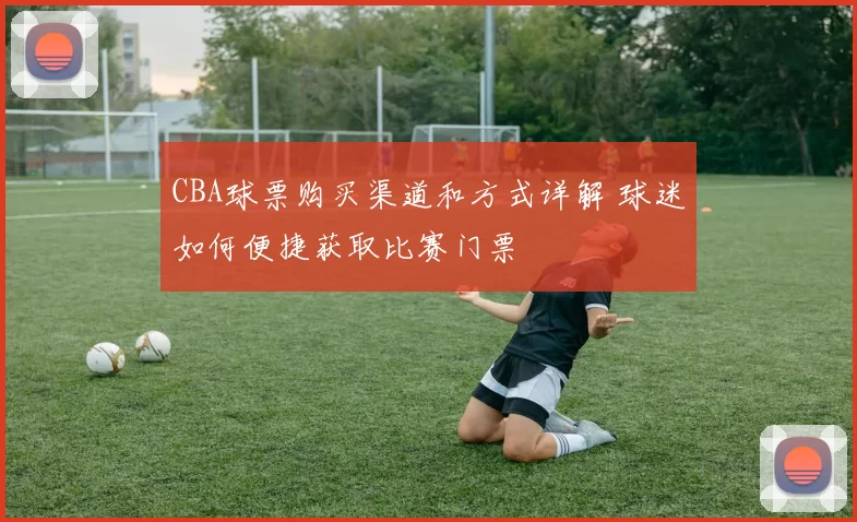 CBA球票购买渠道和方式详解 球迷如何便捷获取比赛门票