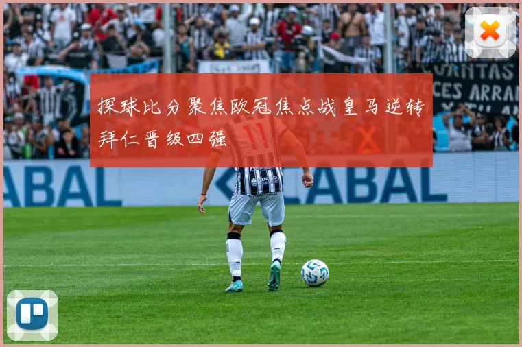 探球比分聚焦欧冠焦点战皇马逆转拜仁晋级四强