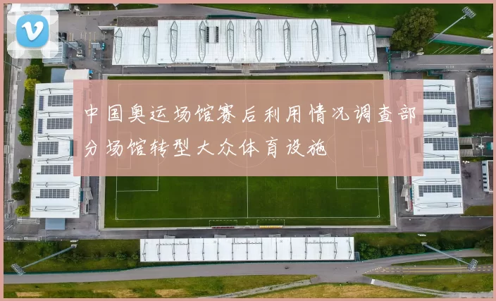 中国奥运场馆赛后利用情况调查部分场馆转型大众体育设施