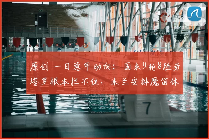 原创 一日意甲动向：国米9轮8胜劳塔罗根本拦不住，米兰安排魔笛休息