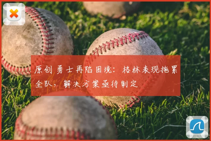 原创 勇士再陷困境：格林表现拖累全队，解决方案亟待制定