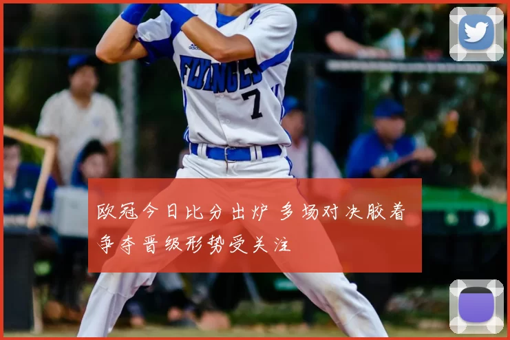 欧冠今日比分出炉 多场对决胶着 争夺晋级形势受关注